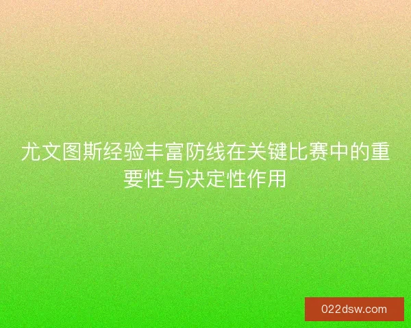 尤文图斯经验丰富防线在关键比赛中的重要性与决定性作用
