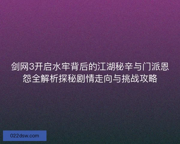 剑网3开启水牢背后的江湖秘辛与门派恩怨全解析探秘剧情走向与挑战攻略