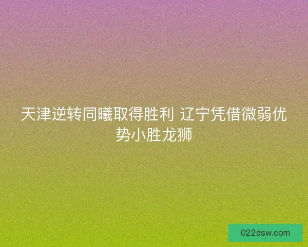 天津逆转同曦取得胜利 辽宁凭借微弱优势小胜龙狮