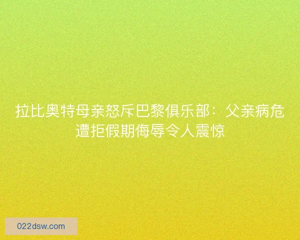 拉比奥特母亲怒斥巴黎俱乐部：父亲病危遭拒假期侮辱令人震惊