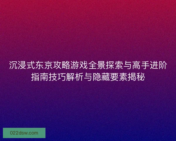 沉浸式东京攻略游戏全景探索与高手进阶指南技巧解析与隐藏要素揭秘