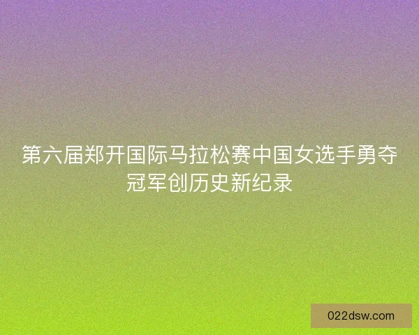 第六届郑开国际马拉松赛中国女选手勇夺冠军创历史新纪录