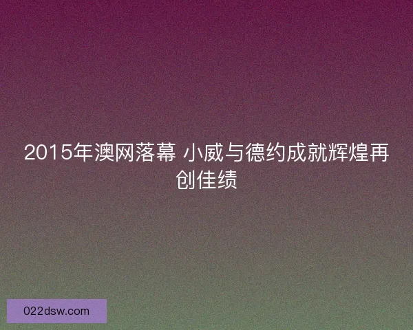 2015年澳网落幕 小威与德约成就辉煌再创佳绩