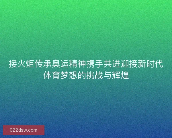 接火炬传承奥运精神携手共进迎接新时代体育梦想的挑战与辉煌