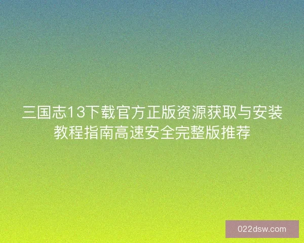 三国志13下载官方正版资源获取与安装教程指南高速安全完整版推荐