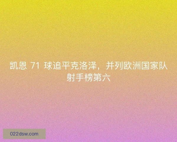 凯恩 71 球追平克洛泽，并列欧洲国家队射手榜第六